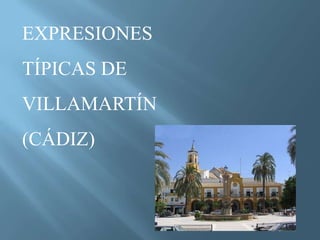 EXPRESIONES
TÍPICAS DE
VILLAMARTÍN
(CÁDIZ)
 