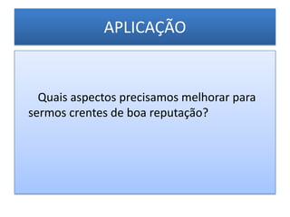 APLICAÇÃO


  Quais aspectos precisamos melhorar para
sermos crentes de boa reputação?
 