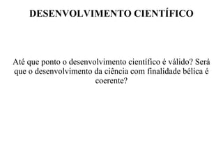 DESENVOLVIMENTO CIENTÍFICO
Até que ponto o desenvolvimento científico é válido? Será
que o desenvolvimento da ciência com finalidade bélica é
coerente?
 