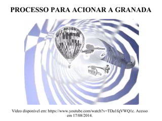 PROCESSO PARA ACIONAR A GRANADA
Vídeo disponível em: https://www.youtube.com/watch?v=TDa1fqVWQ1c. Acesso
em 17/08/2014.
 