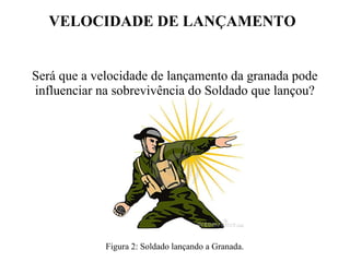 VELOCIDADE DE LANÇAMENTO
Será que a velocidade de lançamento da granada pode 
influenciar na sobrevivência do Soldado que lançou?
Figura 2: Soldado lançando a Granada.
 