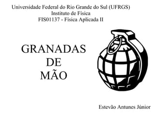 GRANADAS
DE
MÃO
Estevão Antunes Júnior
Universidade Federal do Rio Grande do Sul (UFRGS)
Instituto de Física
FIS01137 - Física Aplicada II
 