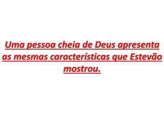 Uma pessoa cheia de Deus apresenta
as mesmas características que Estevão
mostrou.
 