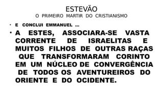 ESTEVÃO
O PRIMEIRO MARTIR DO CRISTIANISMO
• E CONCLUI EMMANUEL ...
• A ESTES, ASSOCIARA-SE VASTA
CORRENTE DE ISRAELITAS E
MUITOS FILHOS DE OUTRAS RAÇAS
QUE TRANSFORMARAM CORINTO
EM UM NÚCLEO DE CONVERGÊNCIA
DE TODOS OS AVENTUREIROS DO
ORIENTE E DO OCIDENTE.
 