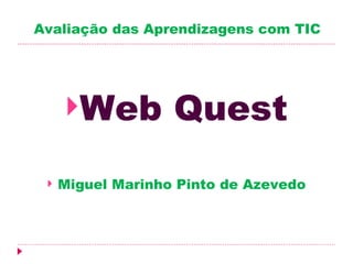 Avaliação das Aprendizagens com TIC




     Web          Quest
    Miguel Marinho Pinto de Azevedo
 