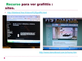 Recurso para ver grafittis :
sites.
   http://bleklerat.free.fr/stencil%20graffiti.html




                                           http://www.stencilbrasil.com.br/home.htm
 