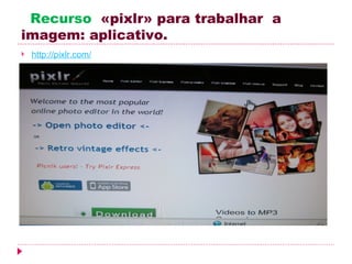 Recurso «pixlr» para trabalhar a
imagem: aplicativo.
   http://pixlr.com/
 