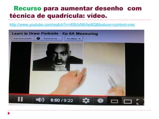 Recurso para aumentar desenho com
técnica de quadrícula: vídeo.
http://www.youtube.com/watch?v=i69UsNK4w8Q&feature=context-vrec
 
