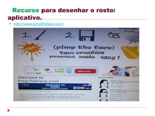 Recurso para desenhar o rosto:
aplicativo.
   http://www.pimptheface.com/
 