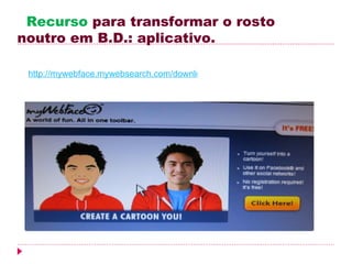 Recurso para transformar o rosto
noutro em B.D.: aplicativo.

 http://mywebface.mywebsearch.com/download/index.jhtml?partner=GRxdm117&su
 