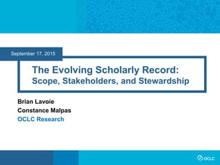 September 17, 2015
The Evolving Scholarly Record:
Scope, Stakeholders, and Stewardship
Brian Lavoie
Constance Malpas
OCLC Research
 