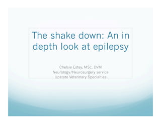 The shake down: An in
depth look at epilepsy
Chelsie Estey, MSc, DVM
Neurology/Neurosurgery service
Upstate Veterinary Specialties
 