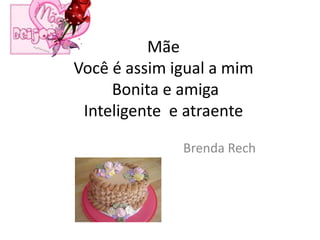Mãe
Você é assim igual a mim
     Bonita e amiga
 Inteligente e atraente

              Brenda Rech
 