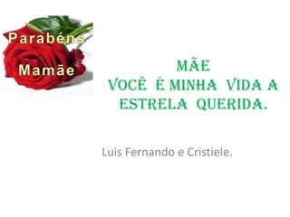 Mãe
 Você é minha vida a
  estrela querida.

Luis Fernando e Cristiele.
 
