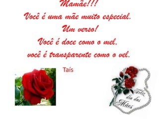 Mamãe!!!
Você é uma mãe muito especial.
            Um verso!
     Você é doce como o mel,
 você é transparente como o vel.
           Taís
 