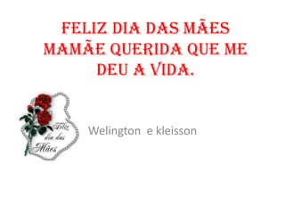 Feliz dia das mães
Mamãe querida que me
     deu a vida.


    Welington e kleisson
 