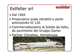 Estfeller srl 
• Dal 1962 
• Produciamo scale retrattili e porte 
antincendio EI 120 
• Commercializziamo le botole da tetto, 
da pavimento del Gruppo Gorter 
• Partner Climabau, Klimahouse 
 