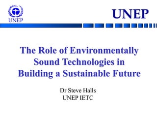 Dr Steve Halls
UNEP IETC
The Role of Environmentally
Sound Technologies in
Building a Sustainable Future
UNEP
 