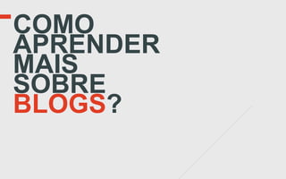 COMO
APRENDER
MAIS
SOBRE
BLOGS?
 