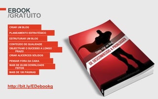 EBOOK
/GRATUITO
CRIAR UM BLOG

PLANEAMENTO ESTRATÉGICO

ESTRUTURAR UM BLOG

CONTEÚDO DE QUALIDADE
OBJECTIVAR O SUCESSO A LONGO
    PRAZO
CRIAR ALICERCES SÓLIDOS

PENSAR FORA DA CAIXA
MAIS DE 20,000 DOWNLOADS
    FEITOS
MAIS DE 100 PÁGINAS




http://bit.ly/EDebookg
 