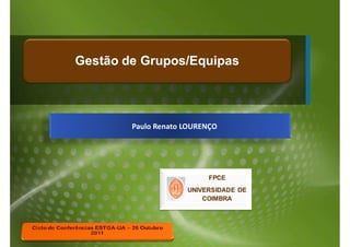 Gestão de Grupos/Equipas




        Paulo Renato LOURENÇO




                          FPCE
                     UNIVERSIDADE DE
                         COIMBRA
 