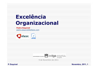 Excelência
        Organizacional
         Pedro Esquivel
         pedro.esquivel@efacec.com




                                 9 de Novembro de 2011

P. Esquivel                                              Novembro, 2011, 1
 