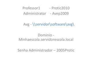 Professor1 - Protic2010
Administrator - Avep2009
Avg - servidorsoftwareavg
Dominio -
Minhaescola.servidorescola.local
Senha Administrador – 2005Protic
 