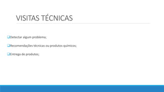 VISITAS TÉCNICAS
Detectar algum problema;
Recomendações técnicas ou produtos químicos;
Entrega de produtos;
 