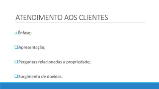 ATENDIMENTO AOS CLIENTES
 Ênfase;
Apresentação;
Perguntas relacionadas a propriedade;
Surgimento de dúvidas.
 