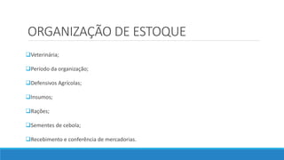 ORGANIZAÇÃO DE ESTOQUE
Veterinária;
Período da organização;
Defensivos Agrícolas;
Insumos;
Rações;
Sementes de cebola;
Recebimento e conferência de mercadorias.
 