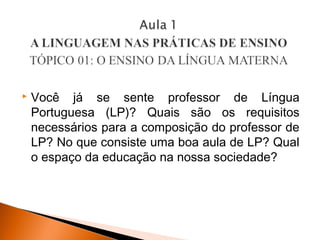    Você já se sente professor de Língua
    Portuguesa (LP)? Quais são os requisitos
    necessários para a composição do professor de
    LP? No que consiste uma boa aula de LP? Qual
    o espaço da educação na nossa sociedade?
 