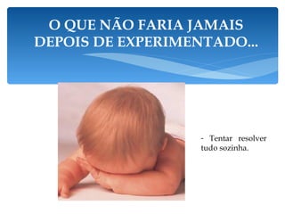 O QUE NÃO FARIA JAMAIS DEPOIS DE EXPERIMENTADO... Tentar resolver tudo sozinha.  