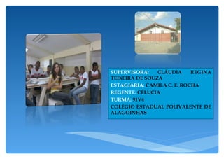 SUPERVISORA:  CLÁUDIA REGINA TEIXEIRA DE SOUZA ESTAGIÁRIA:  CAMILA C. E. ROCHA REGENTE:  CÉLUCIA  TURMA:  91V4 COLÉGIO ESTADUAL POLIVALENTE DE ALAGOINHAS 