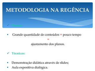 Planos: Grande quantidade de conteúdos  +  pouco tempo = ajustamento dos planos.  Técnicas: Demonstração didática através de slides; Aula expositiva dialógica. METODOLOGIA NA REGÊNCIA 