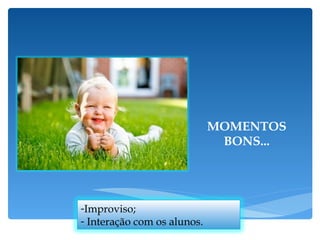 MOMENTOS BONS... Improviso; Interação com os alunos. 