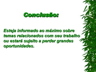 Conclusão:   Esteja informado ao máximo sobre temas relacionados com seu trabalho ou estará sujeito a perder grandes oportunidades . 