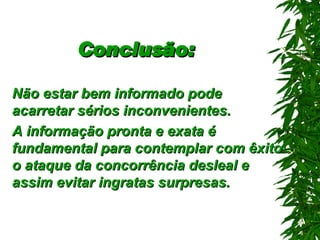 Conclusão:   Não estar bem informado pode acarretar sérios inconvenientes.  A informação pronta e exata é fundamental para contemplar com êxito o ataque da concorrência desleal e assim evitar ingratas surpresas.   