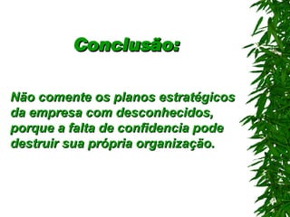 Conclusão: Não comente os planos estratégicos da empresa com desconhecidos, porque a falta de confidencia pode destruir sua própria organização . 