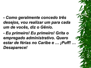 - Como geralmente concedo três desejos, vou realizar um para cada um de vocês, diz o Gênio. - Eu primeiro! Eu primeiro! Grita o empregado administrativo. Quero estar de férias no Caribe e …  ¡ Puf f!  … D esaparece! 