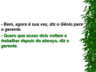 -  Bem, agora é sua vez, diz o Gênio para o gerente. - Quero que esses dois voltem a trabalhar depois do almoço, diz o gerente. 