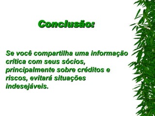Conclusão:   Se você compartilha uma informação crítica com seus sócios, principalmente sobre créditos e riscos, evitará situações indesejáveis . 