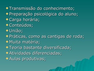 Transmissão do conhecimento; Preparação psicológica do aluno; Carga horária; Conteúdos; União; Práticas, como as cantigas de roda; Muita matéria; Teoria bastante diversificada; Atividades diferenciadas; Aulas produtivas; 