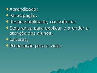 Aprendizado; Participação; Responsabilidade, consciência; Segurança para explicar e prender a atenção dos alunos; Leituras; Preparação para a vida; 