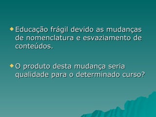 Educação frágil devido as mudanças de nomenclatura e esvaziamento de conteúdos. O produto desta mudança seria qualidade para o determinado curso? 