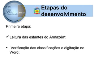 Etapas do
                     desenvolvimento

Primeira etapa:

 Leitura das estantes do Armazém:

 Verificação das classificações e digitação no
  Word;
 