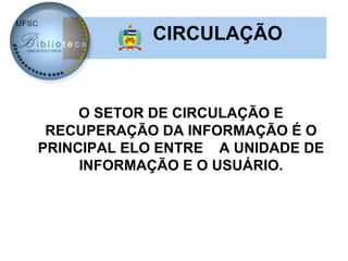 CIRCULAÇÃO



     O SETOR DE CIRCULAÇÃO E
 RECUPERAÇÃO DA INFORMAÇÃO É O
PRINCIPAL ELO ENTRE A UNIDADE DE
     INFORMAÇÃO E O USUÁRIO.
 