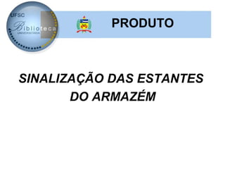PRODUTO



SINALIZAÇÃO DAS ESTANTES
       DO ARMAZÉM
 