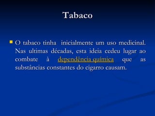 Tabaco

   O tabaco tinha inicialmente um uso medicinal.
    Nas ultimas décadas, esta ideia cedeu lugar ao
    combate à dependência química que as
    substâncias constantes do cigarro causam.
 