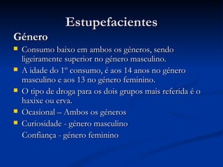Estupefacientes
Género
   Consumo baixo em ambos os géneros, sendo
    ligeiramente superior no género masculino.
   A idade do 1º consumo, é aos 14 anos no género
    masculino e aos 13 no género feminino.
   O tipo de droga para os dois grupos mais referida é o
    haxixe ou erva.
   Ocasional – Ambos os géneros
   Curiosidade - género masculino
    Confiança - género feminino
 
