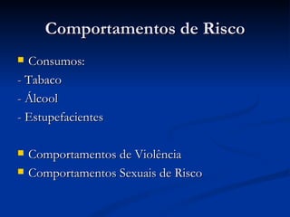 Comportamentos de Risco
 Consumos:
- Tabaco
- Álcool
- Estupefacientes

   Comportamentos de Violência
   Comportamentos Sexuais de Risco
 